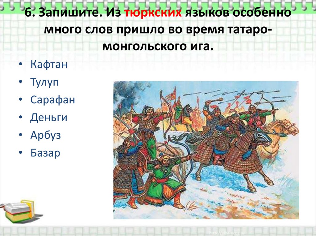 6. Запишите. Из тюркских языков особенно много слов пришло во время татаро-монгольского ига.