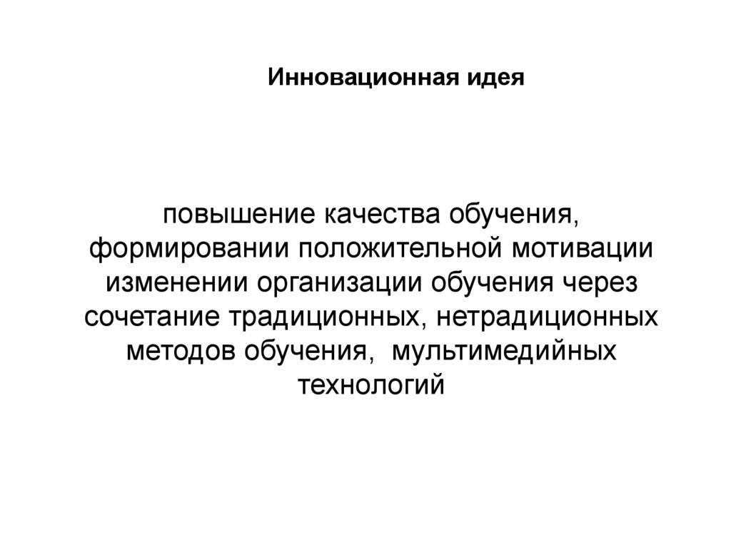 повышение качества обучения, формировании положительной мотивации изменении организации обучения через сочетание традиционных,