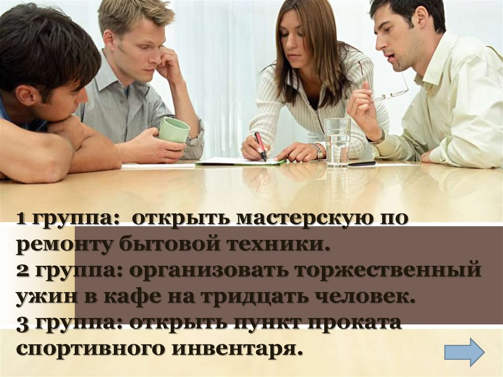 1 группа: открыть мастерскую по ремонту бытовой техники. 2 группа: организовать торжественный ужин в кафе на тридцать человек.