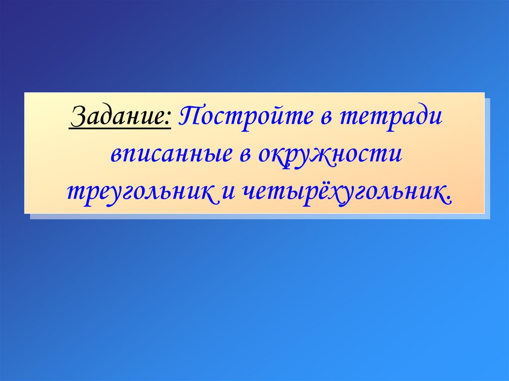 Задание: Постройте в тетради вписанные в окружности треугольник и четырёхугольник.
