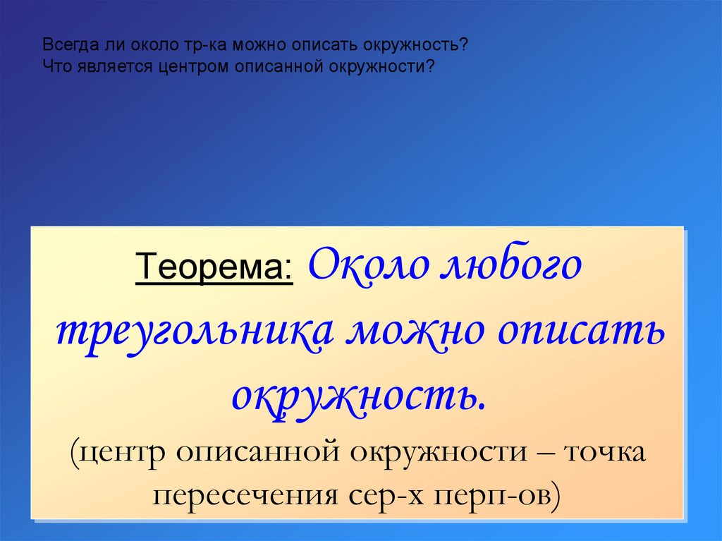 Теорема: Около любого треугольника можно описать окружность. (центр описанной окружности – точка пересечения сер-х перп-ов)