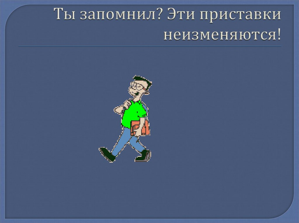 Ты запомнил? Эти приставки неизменяются!