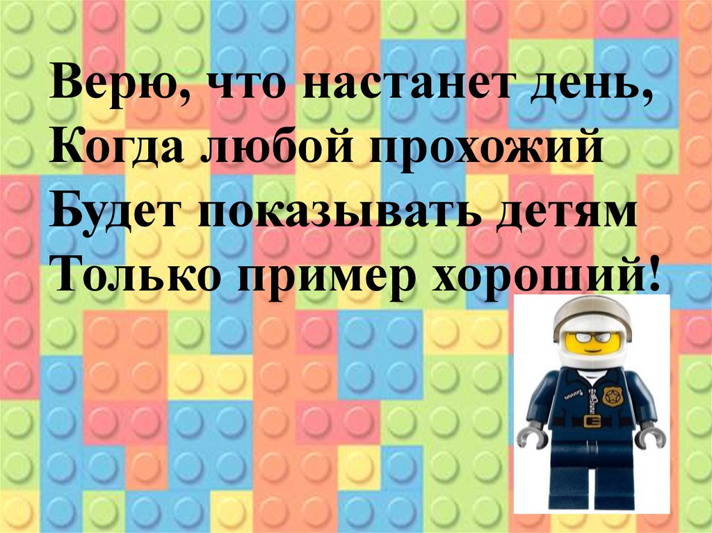Верю, что настанет день, Когда любой прохожий Будет показывать детям Только пример хороший!