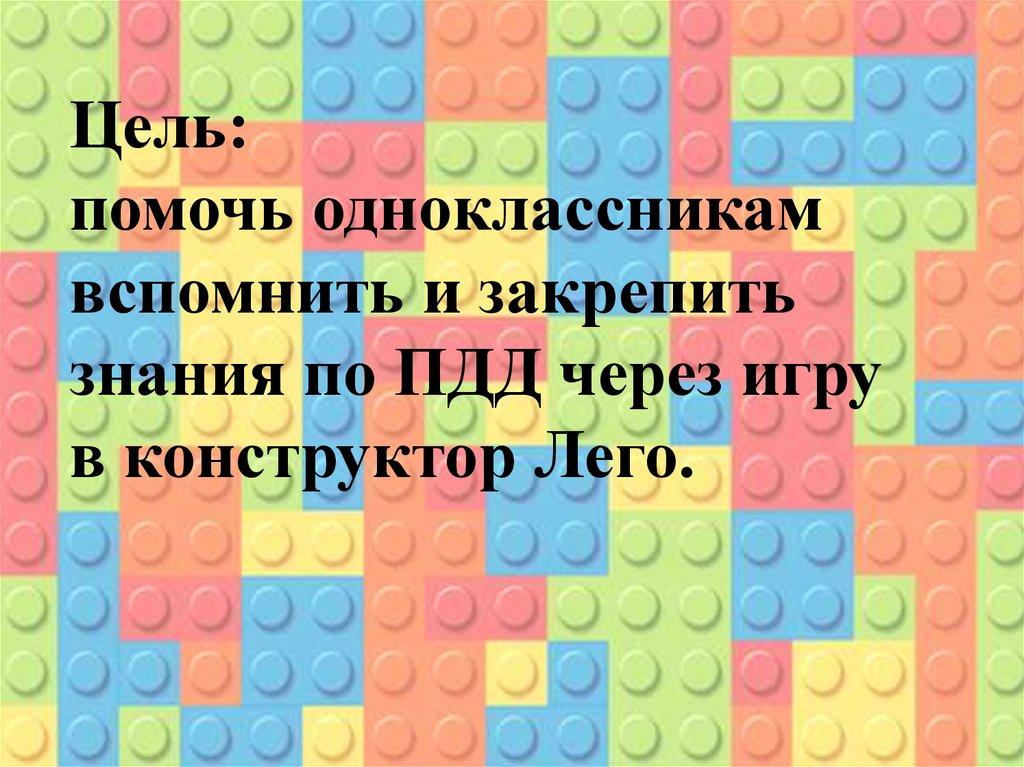 Цель: помочь одноклассникам вспомнить и закрепить знания по ПДД через игру в конструктор Лего.