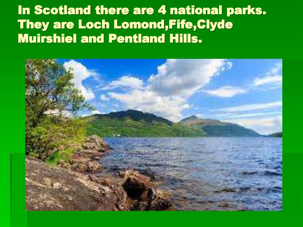 In Scotland there are 4 national parks. They are Loch Lomond,Fife,Clyde Muirshiel and Pentland Hills.
