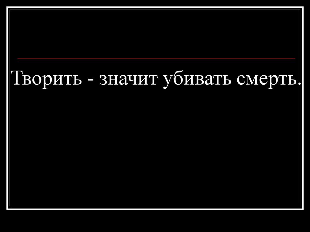 Творить - значит убивать смерть.