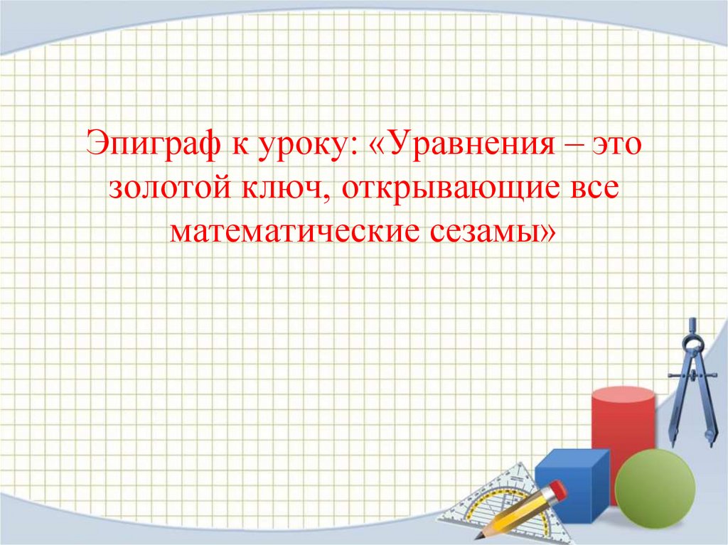 Эпиграф к уроку: «Уравнения – это золотой ключ, открывающие все математические сезамы»