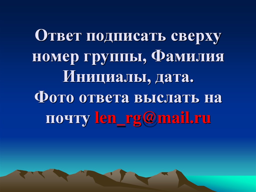 Ответ подписать сверху номер группы, Фамилия Инициалы, дата. Фото ответа выслать на почту len_rg@mail.ru