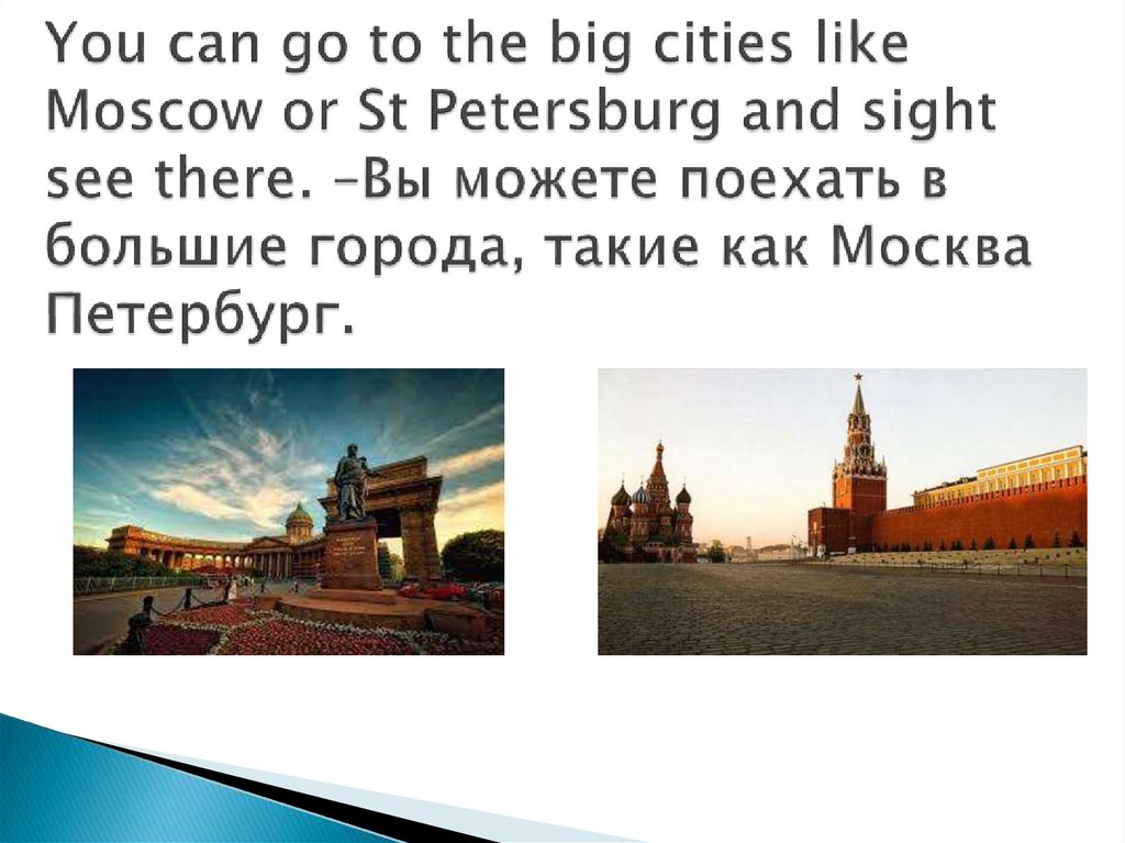 You can go to the big cities like Moscow or St Petersburg and sight see there. –Вы можете поехать в большие города, такие как