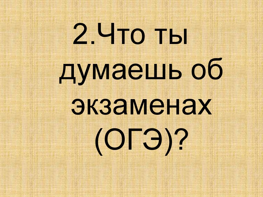 2.Что ты думаешь об экзаменах (ОГЭ)?