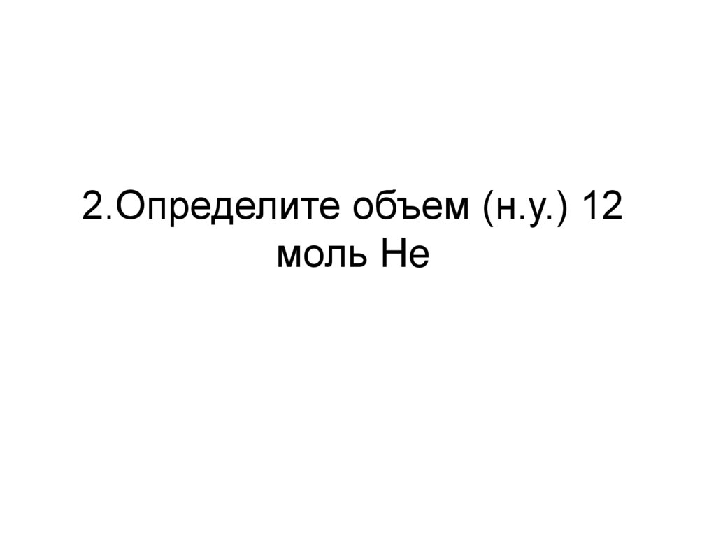 2.Определите объем (н.у.) 12 моль He