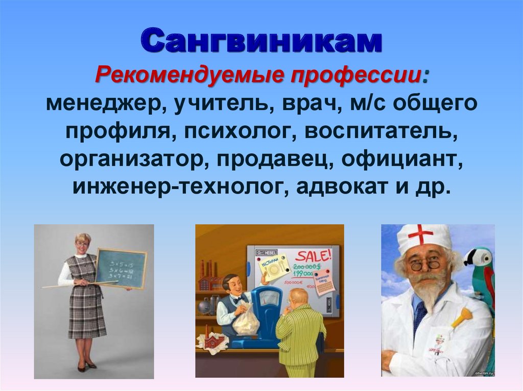 Сангвиникам Рекомендуемые профессии: менеджер, учитель, врач, м/с общего профиля, психолог, воспитатель, организатор, продавец,