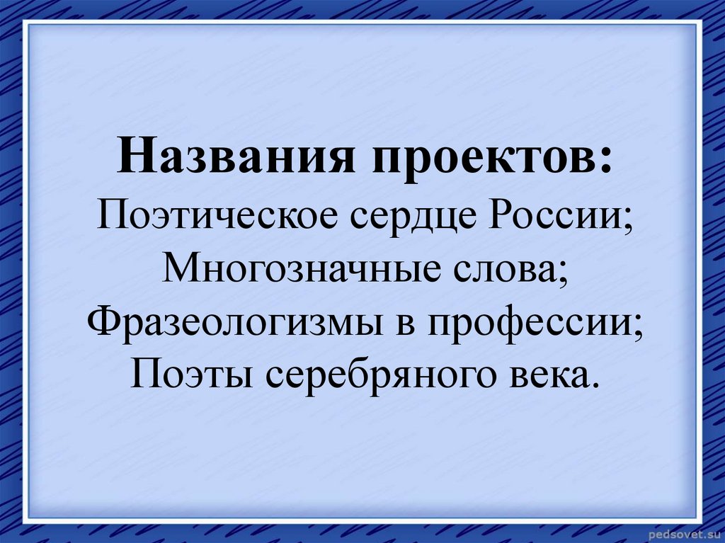 Названия проектов: Поэтическое сердце России; Многозначные слова; Фразеологизмы в профессии; Поэты серебряного века.