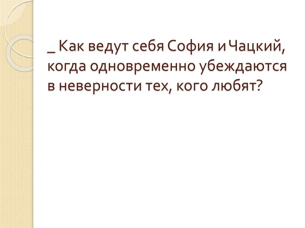 _ Как ведут себя София и Чацкий, когда одновременно убеждаются в неверности тех, кого любят?
