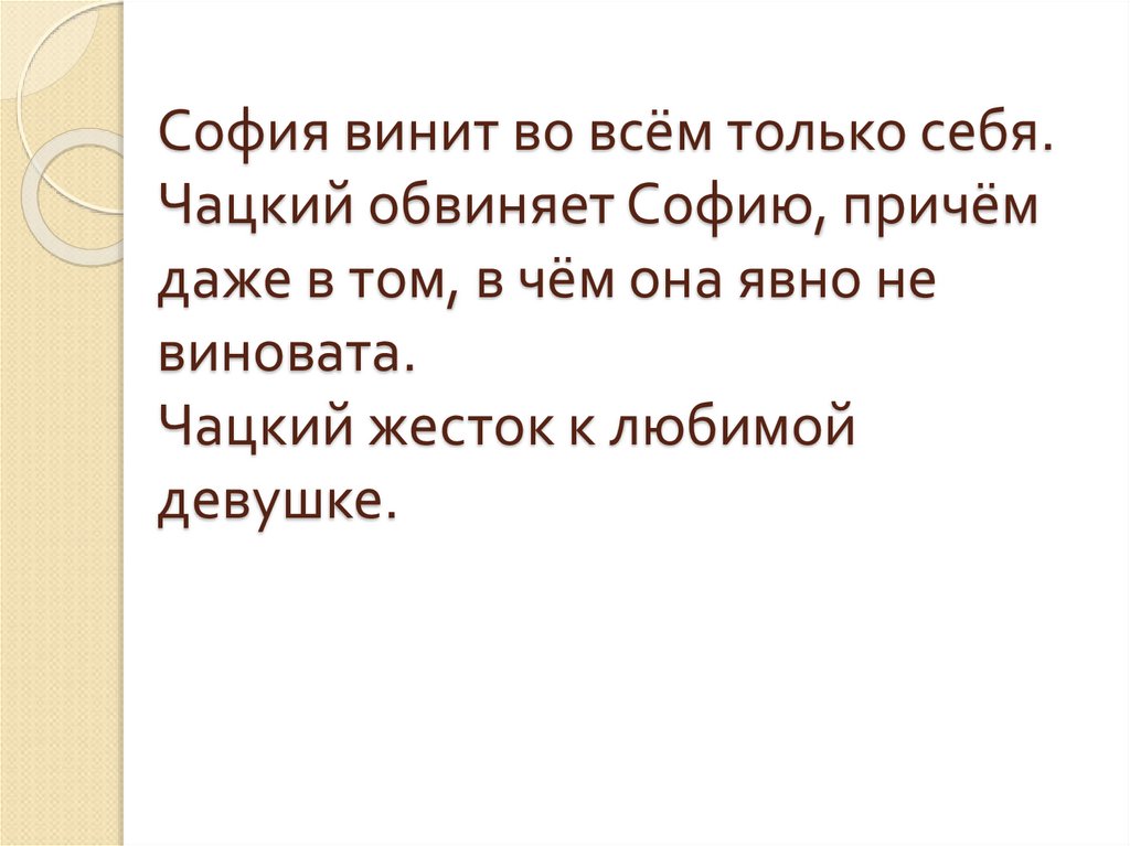 София винит во всём только себя. Чацкий обвиняет Софию, причём даже в том, в чём она явно не виновата. Чацкий жесток к любимой
