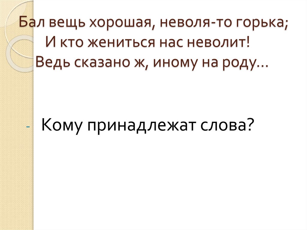 Бал вещь хорошая, неволя-то горька;         И кто жениться нас неволит!      Ведь сказано ж, иному на роду...