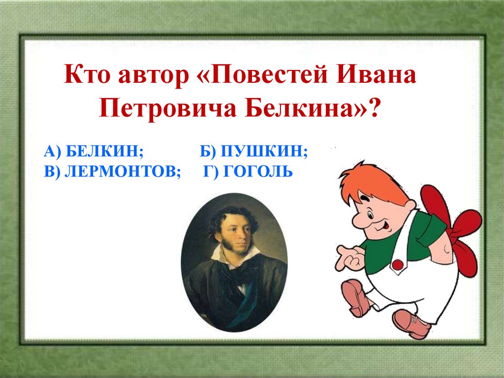 А) БЕЛКИН;           Б) ПУШКИН; В) ЛЕРМОНТОВ;     Г) ГОГОЛЬ