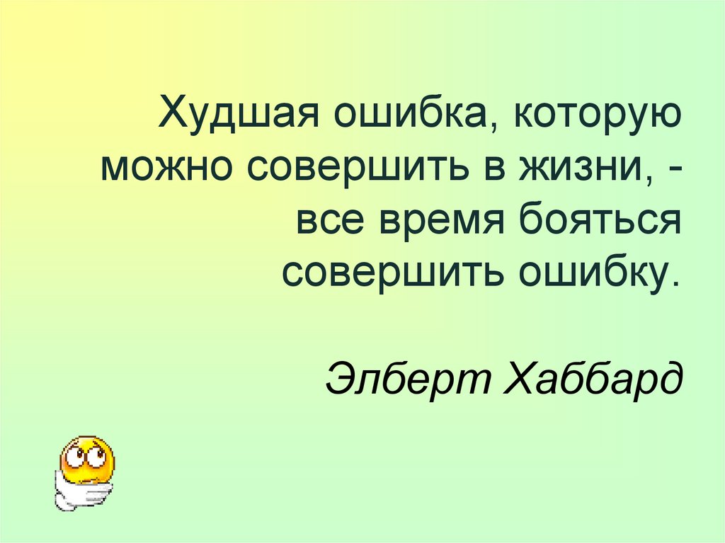 Худшая ошибка, которую можно совершить в жизни, - все время бояться совершить ошибку. Элберт Хаббард