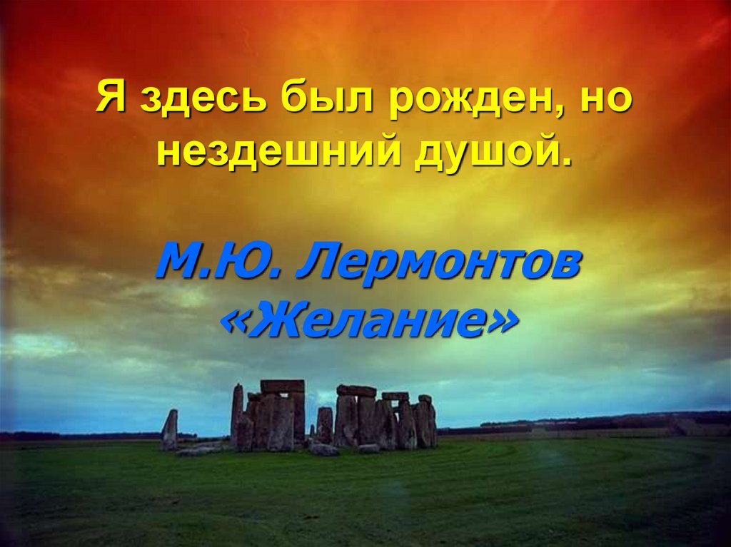 Я здесь был рожден, но нездешний душой. М.Ю. Лермонтов «Желание»