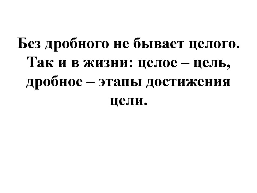 Без дробного не бывает целого. Так и в жизни: целое – цель, дробное – этапы достижения цели.