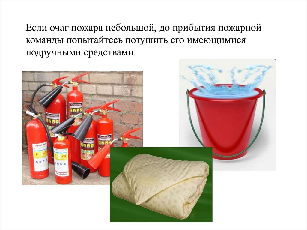 Если очаг пожара небольшой, до прибытия пожарной команды попытайтесь потушить его имеющимися подручными средствами.