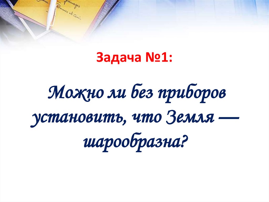 Задача №1: Можно ли без приборов установить, что Земля — шарообразна?