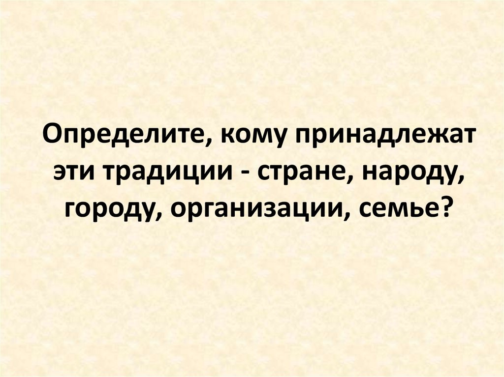Определите, кому принадлежат эти традиции - стране, народу, городу, организации, семье?