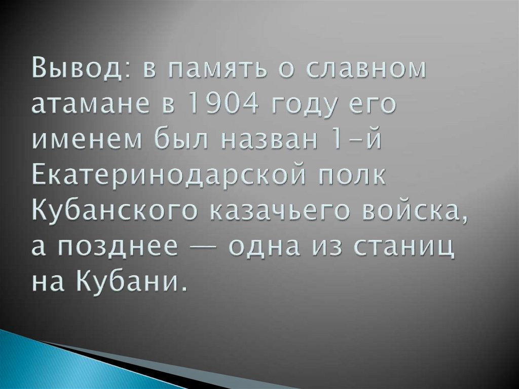 Вывод: в память о слав­ном атамане в 1904 году его именем был назван 1-й Екатеринодарской полк Кубанского казачьего войска, а