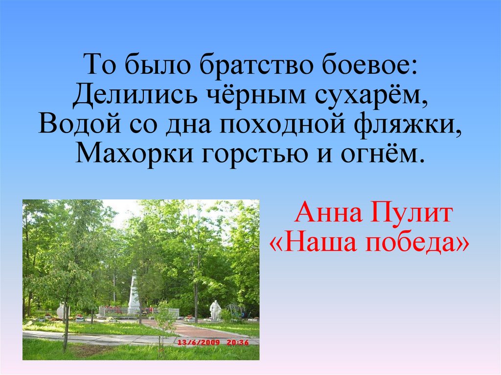 То было братство боевое: Делились чёрным сухарём, Водой со дна походной фляжки, Махорки горстью и огнём. Анна Пулит «Наша