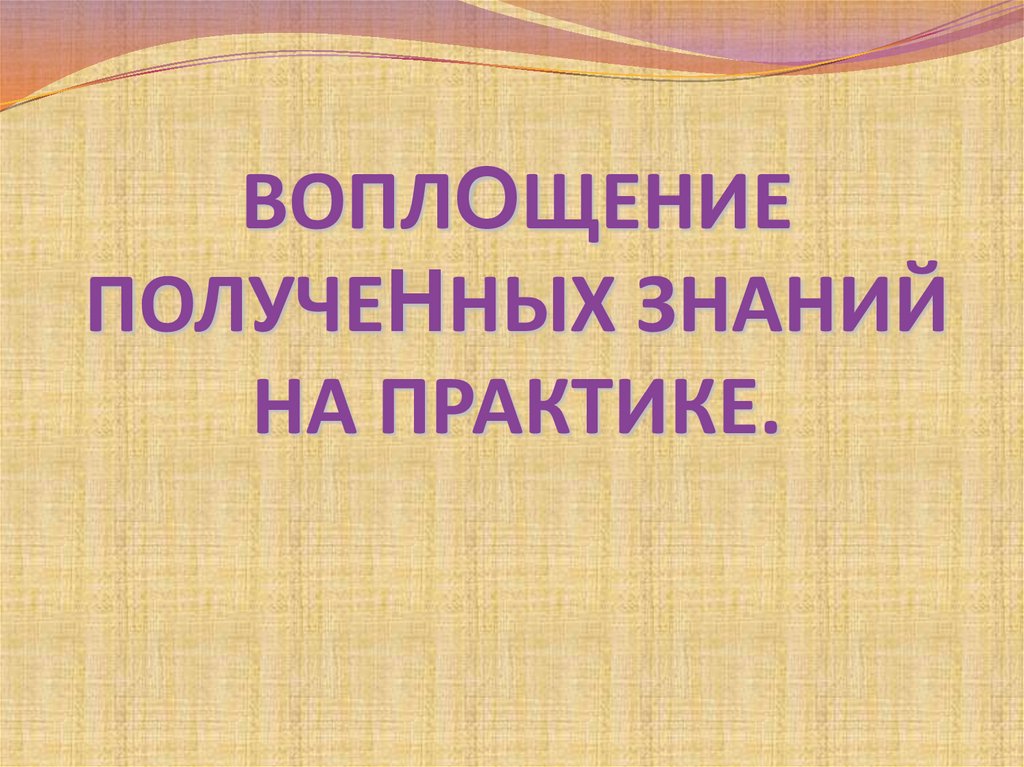ВОПЛОЩЕНИЕ ПОЛУЧЕННЫХ ЗНАНИЙ НА ПРАКТИКЕ.