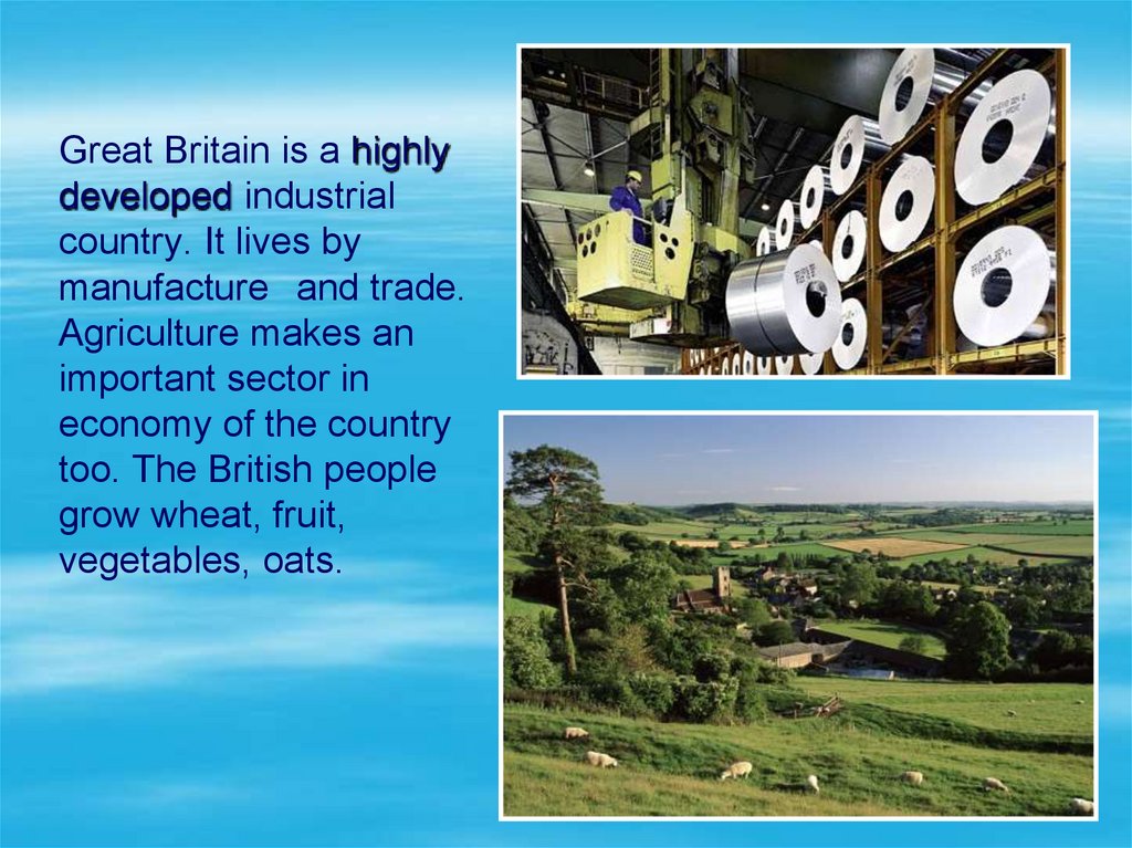 Great Britain is a highly developed industrial country. It lives by manufacture and trade. Agriculture makes an important