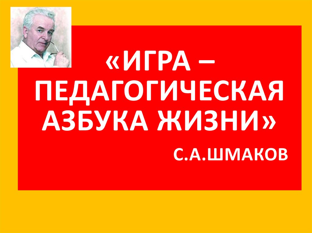 «Игра – педагогическая азбука жизни» С.А.Шмаков