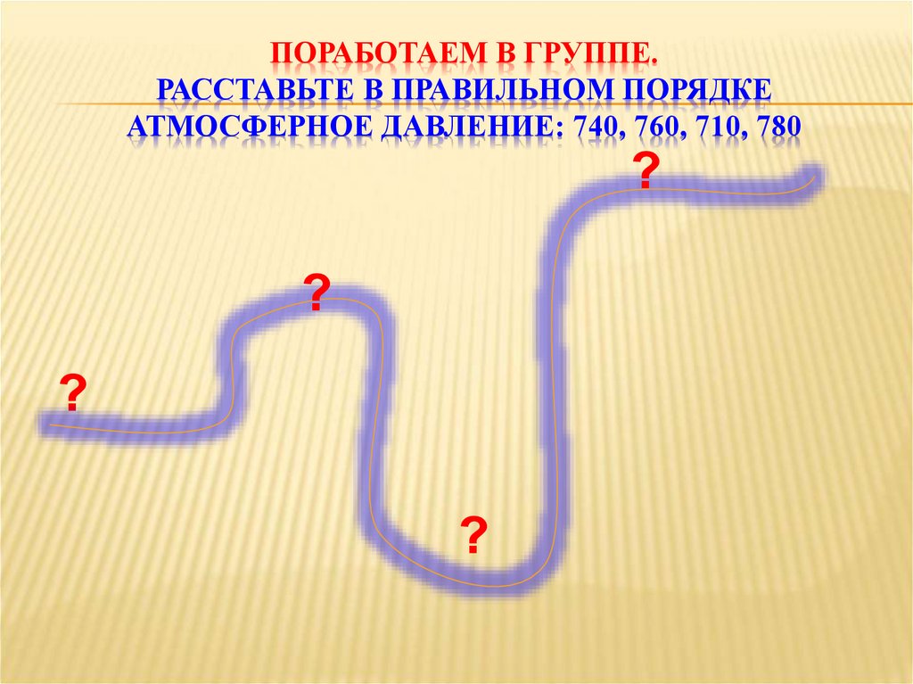 Поработаем в группе. Расставьте в правильном порядке атмосферное давление: 740, 760, 710, 780