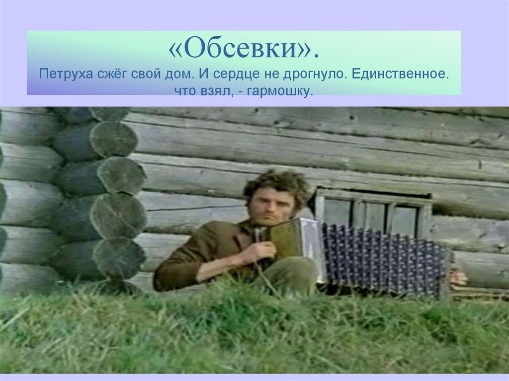 «Обсевки». Петруха сжёг свой дом. И сердце не дрогнуло. Единственное. что взял, - гармошку.