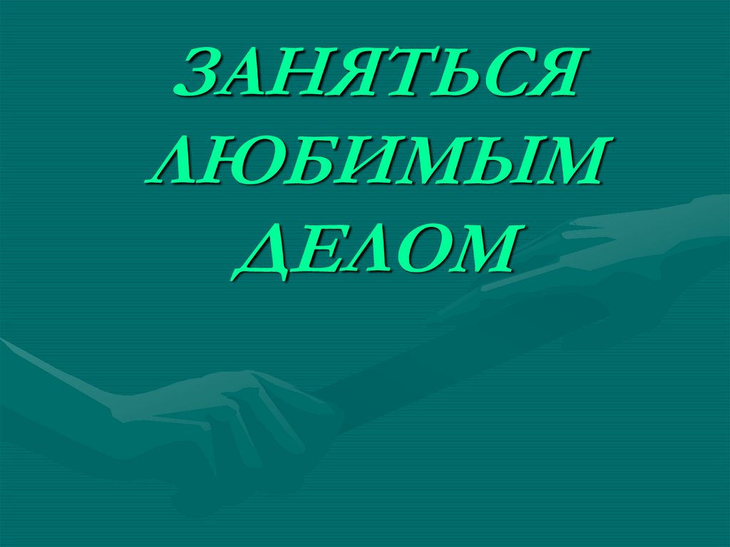 ЗАНЯТЬСЯ ЛЮБИМЫМ ДЕЛОМ
