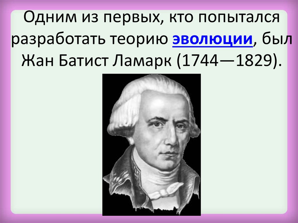 Одним из первых, кто попытался разработать теорию эволюции, был Жан Батист Ламарк (1744—1829).