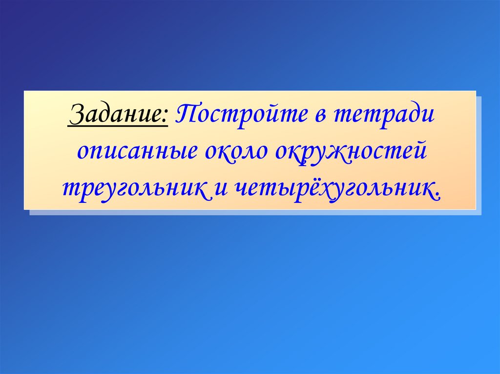 Задание: Постройте в тетради описанные около окружностей треугольник и четырёхугольник.