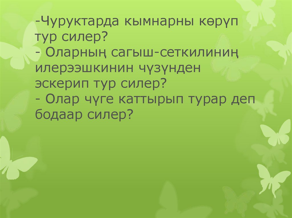 -Чуруктарда кымнарны көрүп тур силер? - Оларның сагыш-сеткилиниң илерээшкинин чүзүнден эскерип тур силер? - Олар чүге каттырып