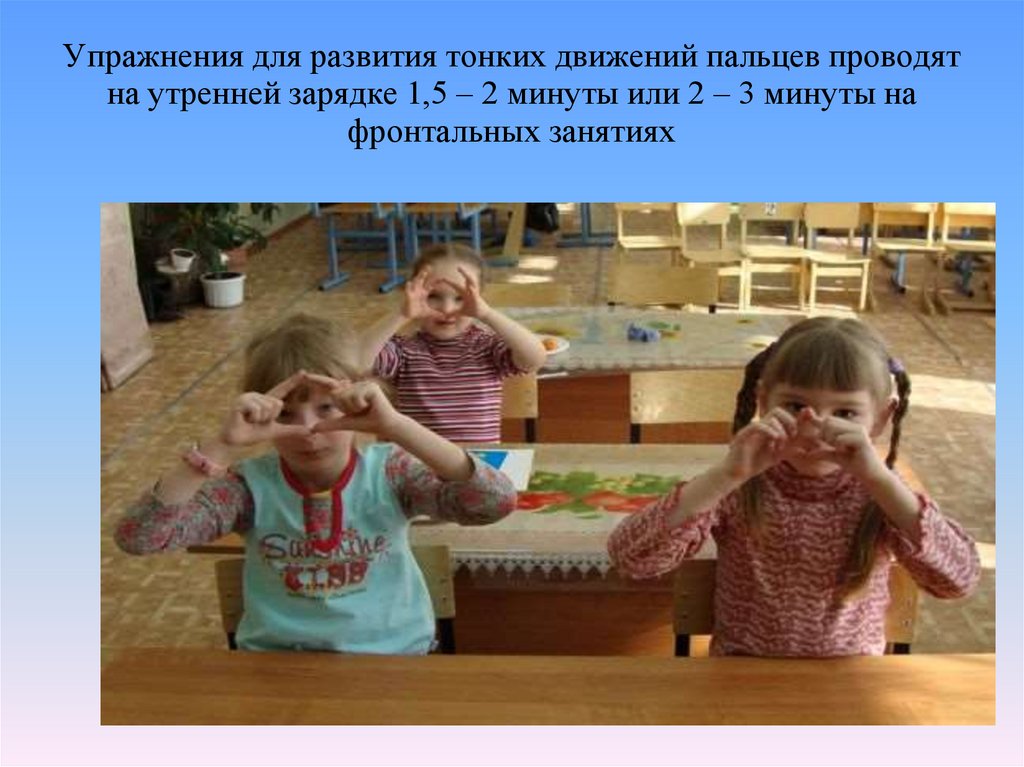 Упражнения для развития тонких движений пальцев проводят на утренней зарядке 1,5 – 2 минуты или 2 – 3 минуты на фронтальных