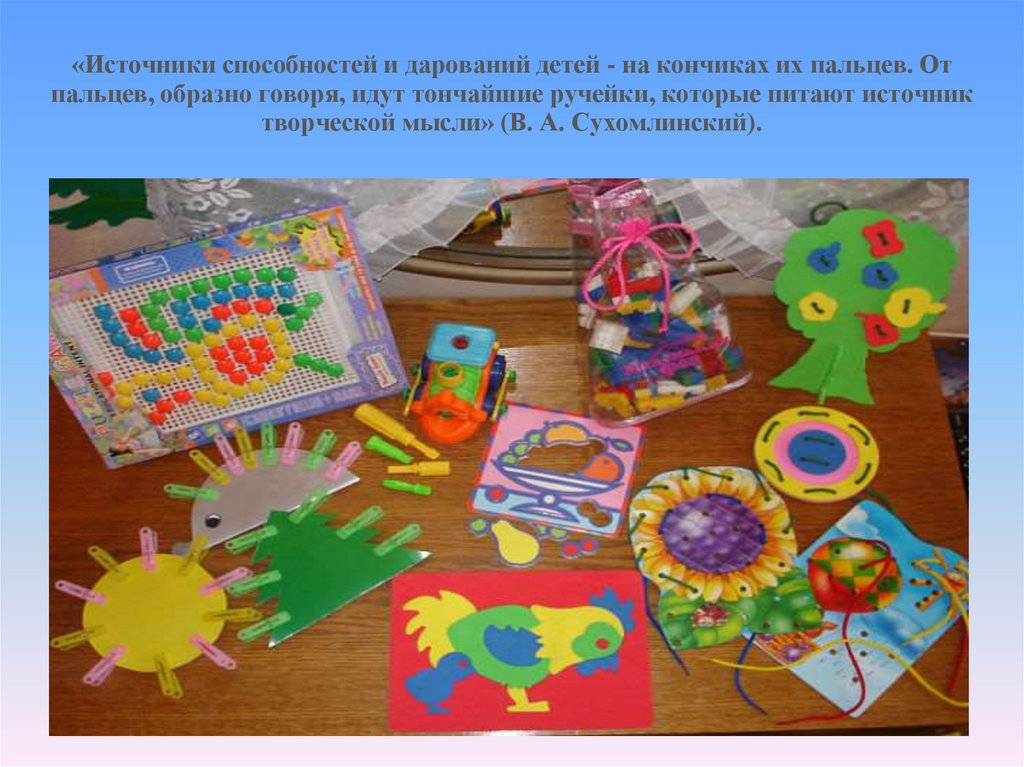 «Источники способностей и дарований детей - на кончиках их пальцев. От пальцев, образно говоря, идут тончайшие ручейки, которые