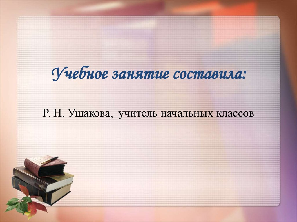 Учебное занятие составила: Р. Н. Ушакова, учитель начальных классов