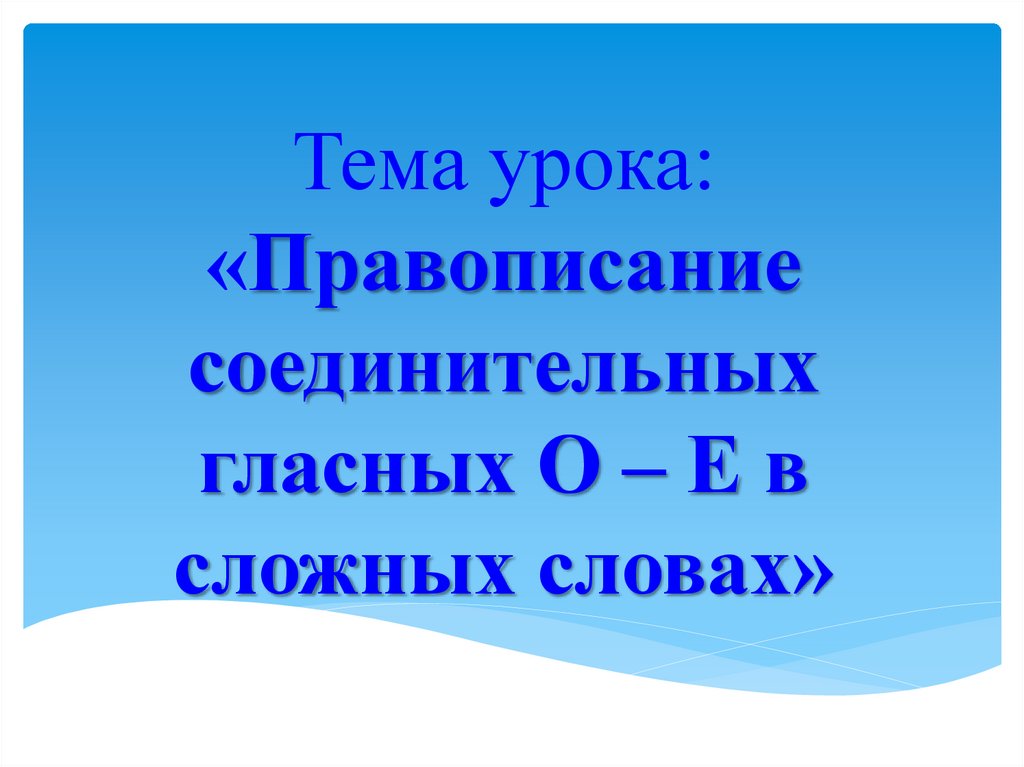 Тема урока: «Правописание соединительных гласных О – Е в сложных словах»