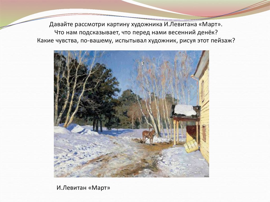 Давайте рассмотри картину художника И.Левитана «Март». Что нам подсказывает, что перед нами весенний денёк? Какие чувства,