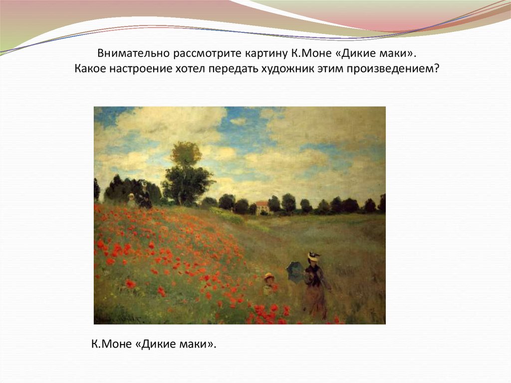 Внимательно рассмотрите картину К.Моне «Дикие маки». Какое настроение хотел передать художник этим произведением?