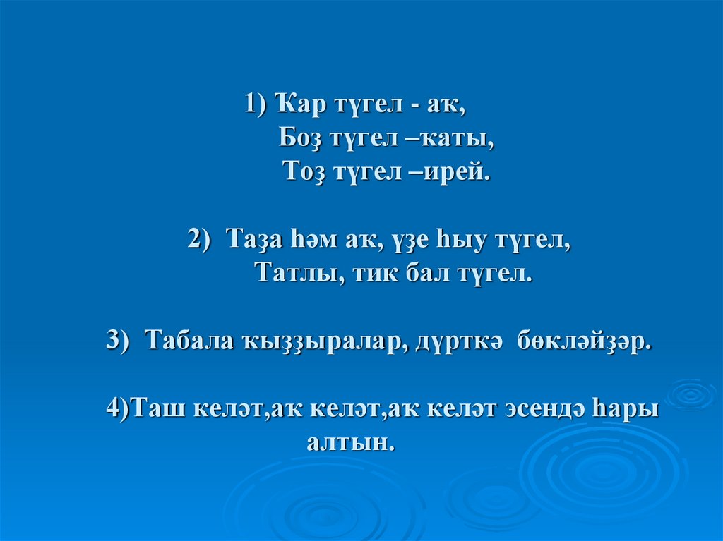 1) Ҡар түгел - аҡ, Боҙ түгел –ҡаты, Тоҙ түгел –ирей. 2) Таҙа һәм аҡ, үҙе һыу түгел, Татлы, тик бал түгел. 3) Табала ҡыҙҙыралар,