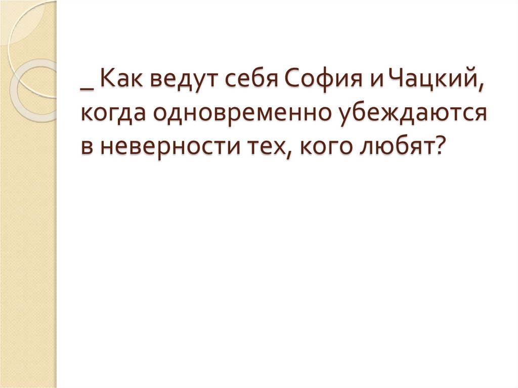 _ Как ведут себя София и Чацкий, когда одновременно убеждаются в неверности тех, кого любят?