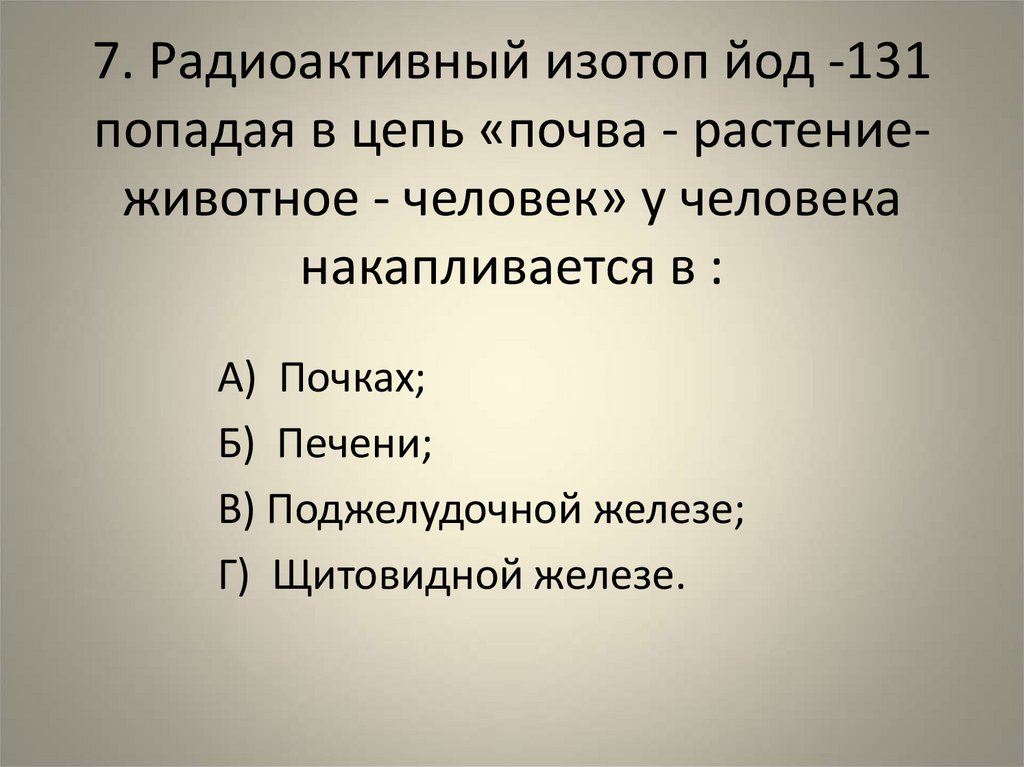 7. Радиоактивный изотоп йод -131 попадая в цепь «почва - растение-животное - человек» у человека накапливается в :