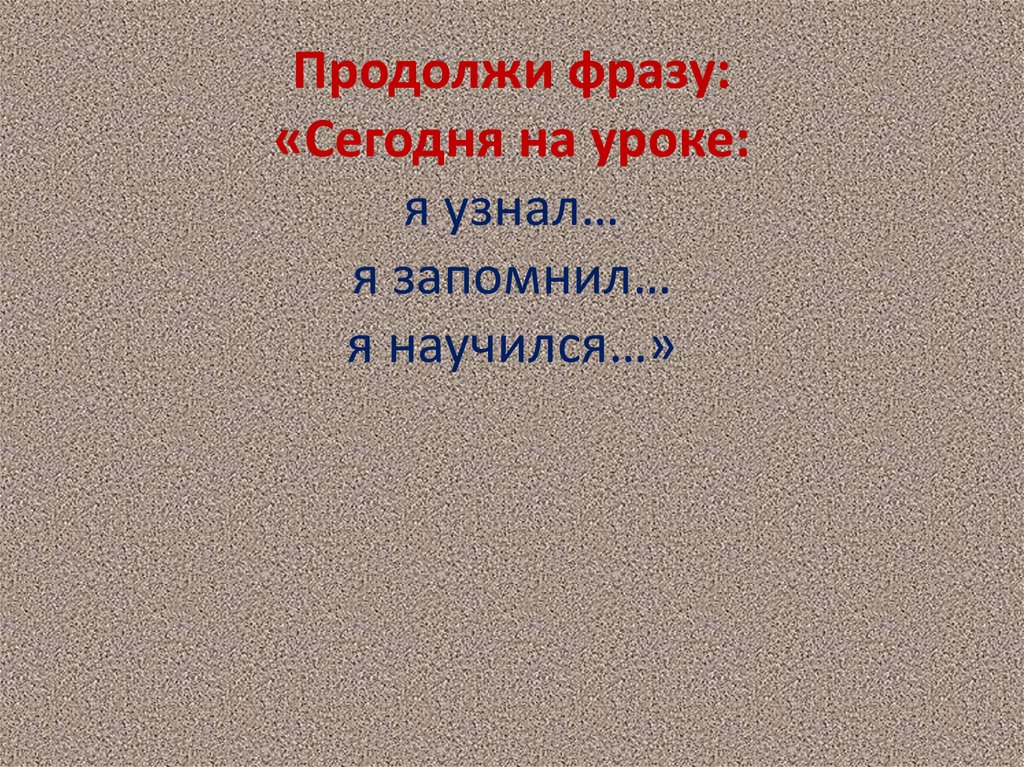 Продолжи фразу: «Сегодня на уроке: я узнал… я запомнил… я научился…»