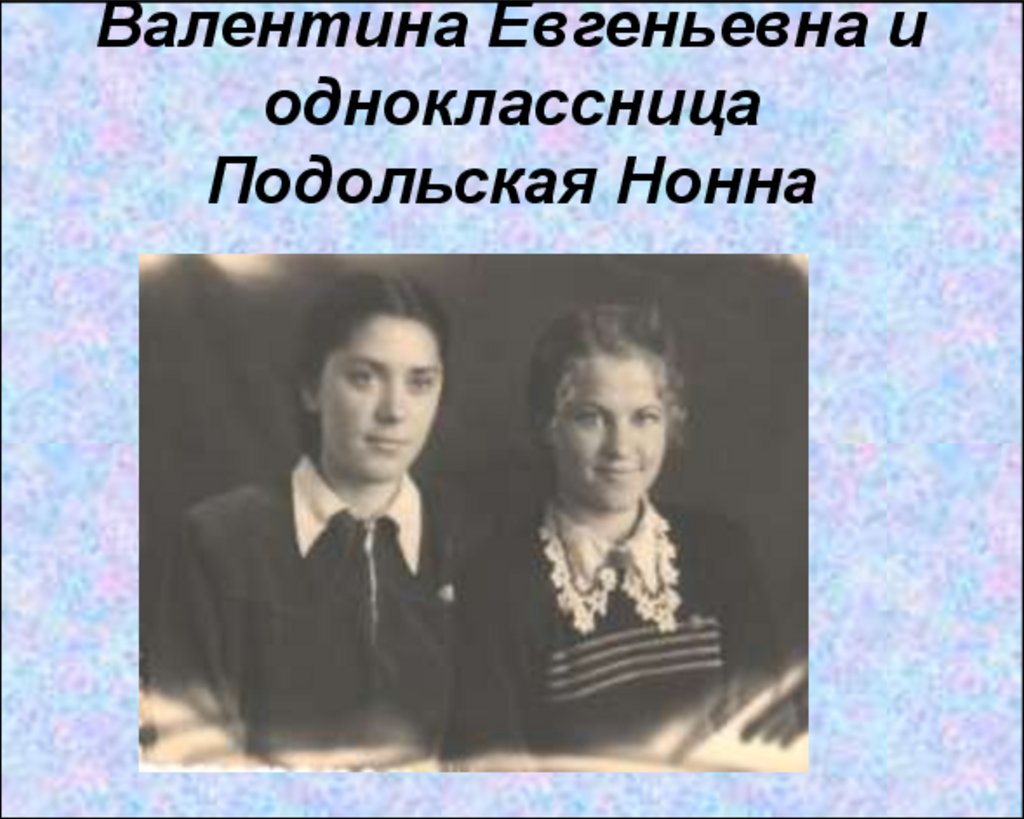 Валентина Евгеньевна и одноклассница Подольская Нонна