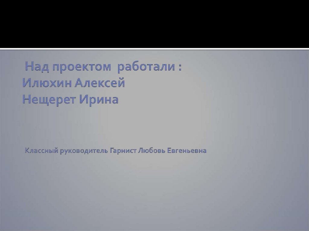 Над проектом работали : Илюхин Алексей Нещерет Ирина Классный руководитель Гарнист Любовь Евгеньевна